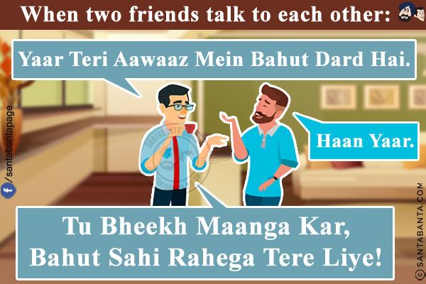 When two friends talk to each other:<br/>
Friend 1: Yaar Teri Aawaaz Mein Bahut Dard Hai.<br/>
Friend 2: Haan Yaar.<br/>
Friend 1: Tu Bheekh Maanga Kar, Bahut Sahi Rahega Tere Liye!