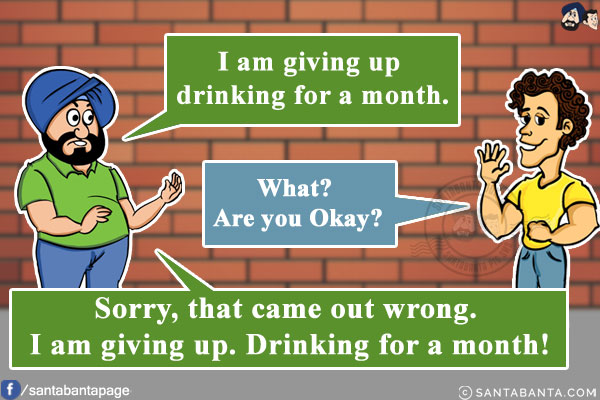 Santa: I am giving up drinking for a month.<br/>
Banta: What? Are you Okay?<br/>
Santa: Sorry, that came out wrong. I am giving up. Drinking for a month!