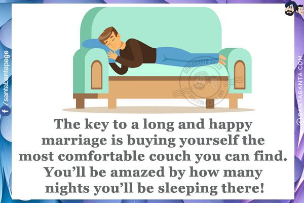 The key to a long and happy marriage is buying yourself the most comfortable couch you can find. You'll be amazed by how many nights you'll be sleeping there!