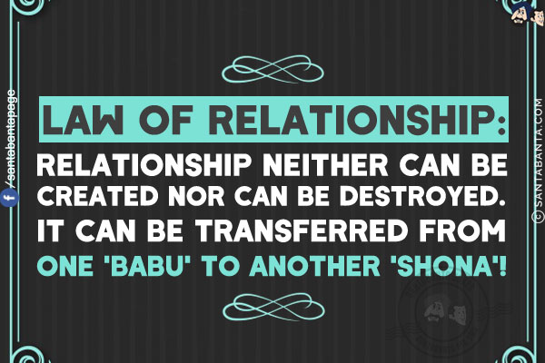 Law of Relationship:<br/>
Relationship neither can be created nor can be destroyed.<br/>
It can be transferred from one 'Babu' to another 'Shona'!