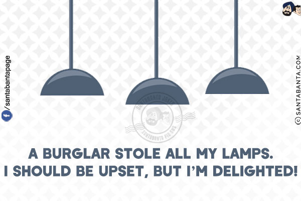 A burglar stole all my lamps.<br/>
I should be upset, but I'm delighted!