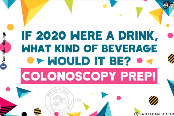 If 2020 were a drink, what kind of beverage would it be?<br/>
Colonoscopy prep!