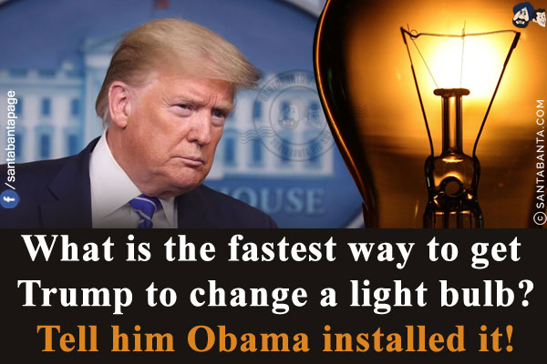 What is the fastest way to get Trump to change a light bulb?<br/>
Tell him Obama installed it!