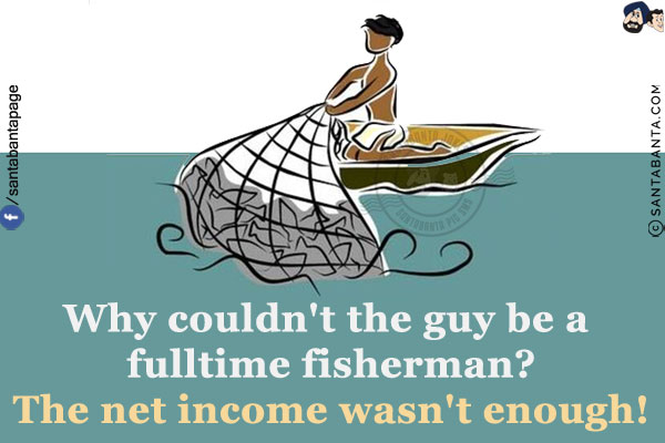 Why couldn't the guy be a fulltime fisherman?<br/>
The net income wasn't enough!