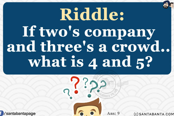 If two's company and three's a crowd.. what is 4 and 5?