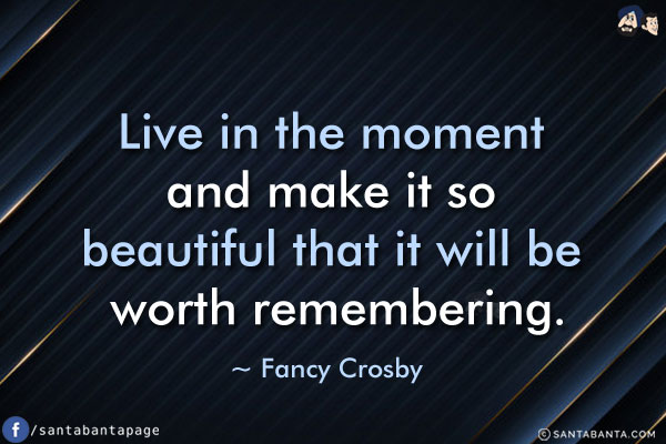 Live in the moment and make it so beautiful that it will be worth remembering.