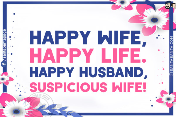 Happy wife, happy life.<br/>
Happy husband, suspicious wife!