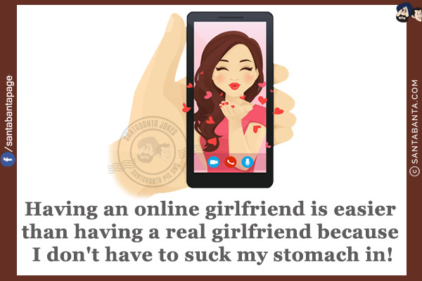 Having an online girlfriend is easier than having a real girlfriend because I don't have to suck my stomach in!