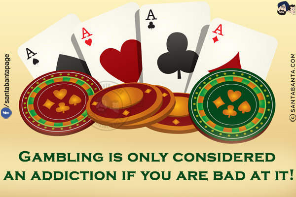 Gambling is only considered an addiction if you are bad at it!