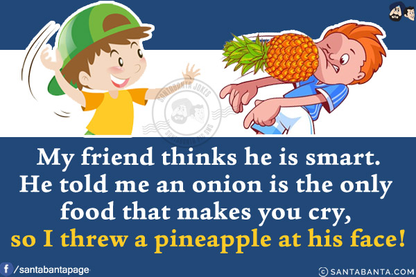 My friend thinks he is smart. He told me an onion is the only food that makes you cry, so I threw a pineapple at his face!