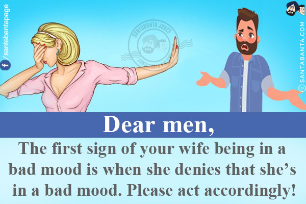 Dear men,<br/>
The first sign of your wife being in a bad mood is when she denies that she's in a bad mood. Please act accordingly!