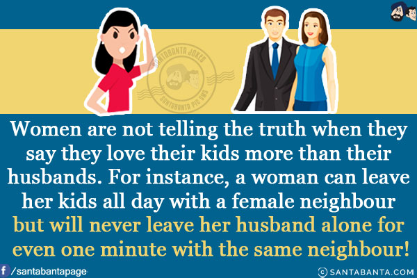 Women are not telling the truth when they say they love their kids more than their husbands.<br/>
For instance, a woman can leave her kids all day with a female neighbour but will never leave her husband alone for even one minute with the same neighbour!