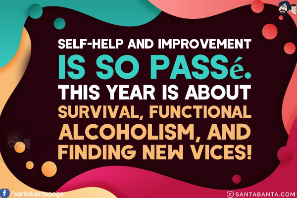 Self-help and improvement is so passe.<br/>
This year is about survival, functional alcoholism, and finding new vices!