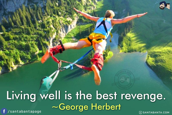 Living well is the best revenge.