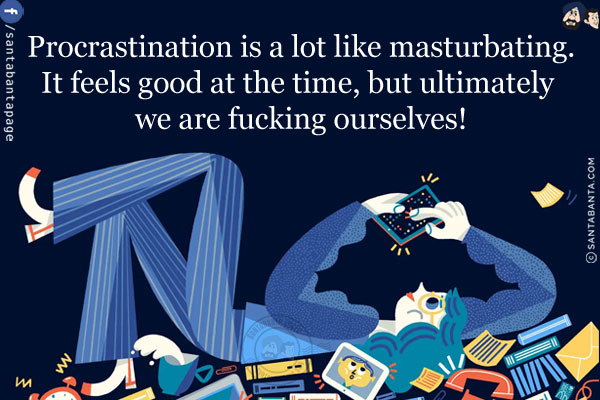 Procrastination is a lot like masturbating.<br/>
It feels good at the time, but ultimately we are fucking ourselves!