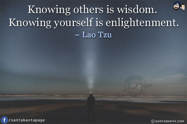 Knowing others is wisdom. Knowing yourself is enlightenment.