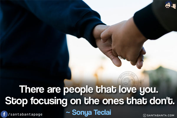 There are people that love you. Stop focusing on the ones that don't.