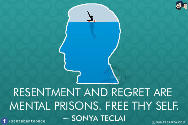 Resentment and regret are mental prisons. Free thy self.