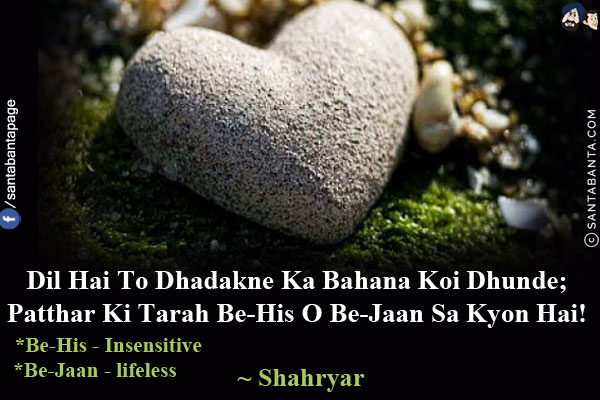 Dil Hai To Dhadakne Ka Bahana Koi Dhunde;<br/>
Patthar Ki Tarah Be-His O Be-Jaan Sa Kyon Hai!<br/>
*Be-His - Insensitive<br/>
*Be-Jaan - lifeless