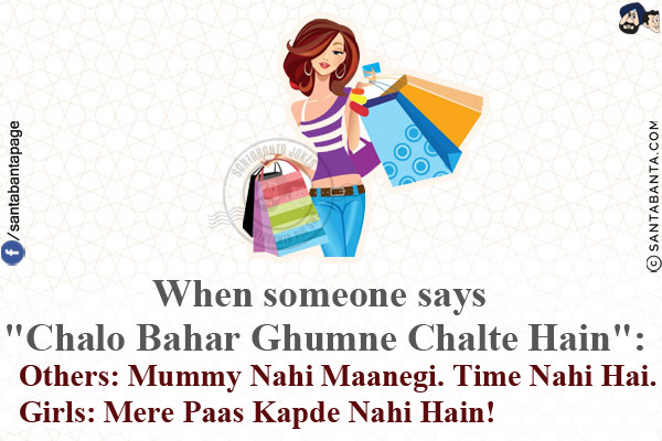 When someone says `Chalo Bahar Ghumne Chalte Hain`:<br/>
Others: Mummy Nahi Maanegi. Time Nahi Hai.<br/>
Girls: Mere Paas Kapde Nahi Hain!