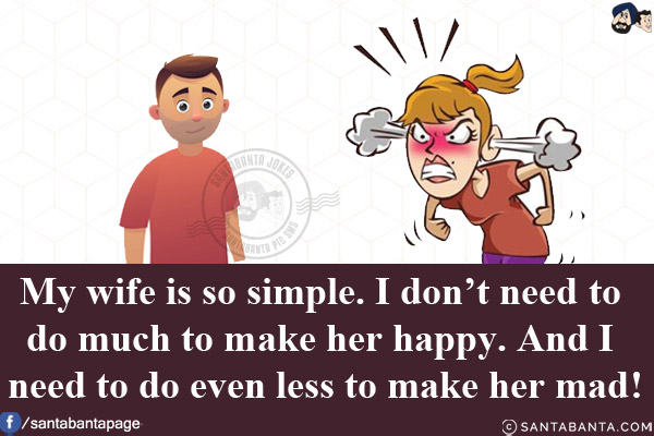 My wife is so simple. I don't need to do much to make her happy. And I need to do even less to make her mad!