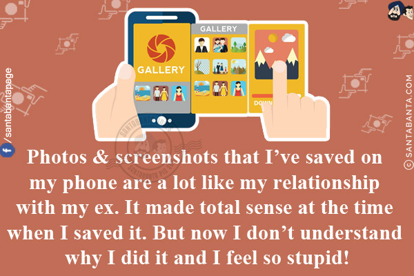 Photos & screenshots that I've saved on my phone are a lot like my relationship with my ex.<br/>
It made total sense at the time when I saved it. But now I don't understand why I did it and I feel so stupid!