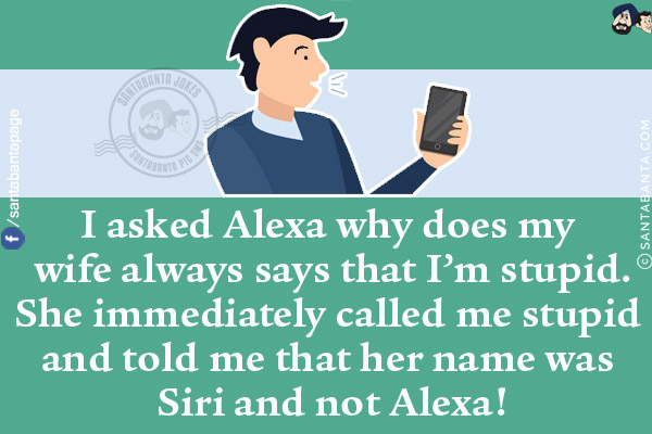 I asked Alexa why does my wife always says that I'm stupid.<br/>
She immediately called me stupid and told me that her name was Siri and not Alexa!