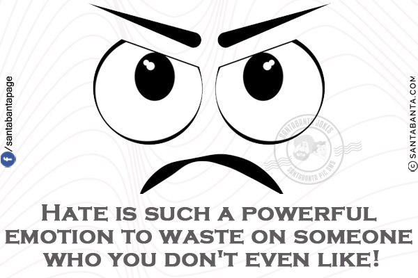 Hate is such a powerful emotion to waste on someone who you don't even like!