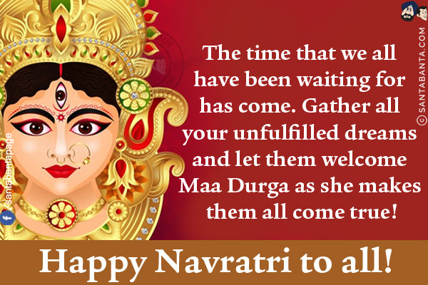 The time that we all have been waiting for has come.<br/>
Gather all your unfulfilled dreams and let them welcome Maa Durga as she makes them all come true!<br/>
Happy Navratri to all!