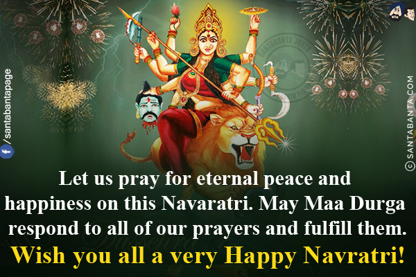 Let us pray for eternal peace and happiness on this Navaratri.<br/>
May Maa Durga respond to all of our prayers and fulfill them.<br/>
Wish you all a very Happy Navratri!