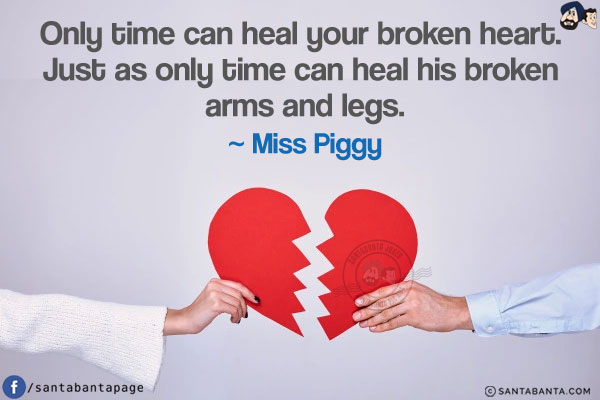 Only time can heal your broken heart. Just as only time can heal his broken arms and legs.