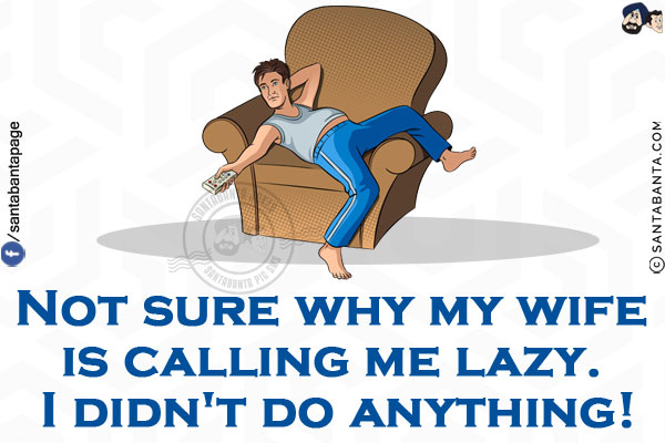 Not sure why my wife is calling me lazy. I didn't do anything!