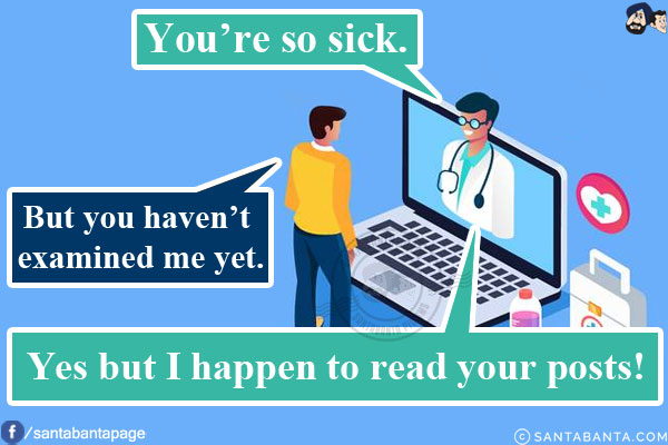 Doctor: You're so sick.<br/>
Me: But you haven't examined me yet.<br/>
Doctor: Yes but I happen to read your posts!