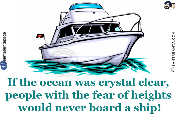 If the ocean was crystal clear, people with the fear of heights would never board a ship!