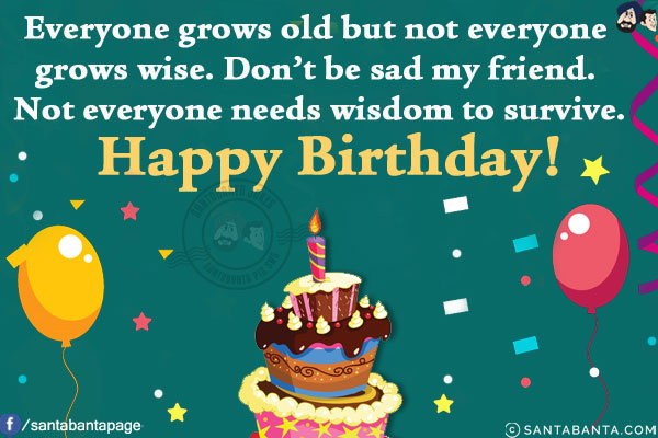 Everyone grows old but not everyone grows wise. Don't be sad my friend. Not everyone needs wisdom to survive.<br/>
Happy Birthday!