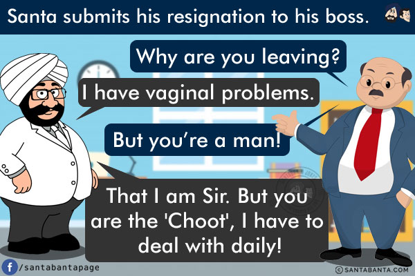 Santa submits his resignation to his boss.<br/>
Boss:  Why are you leaving?<br/>
Santa: I have vaginal problems.<br/>
Boss: But you're a man!<br/>
Santa: That I am Sir. But you are the 'Choot', I have to deal with daily!