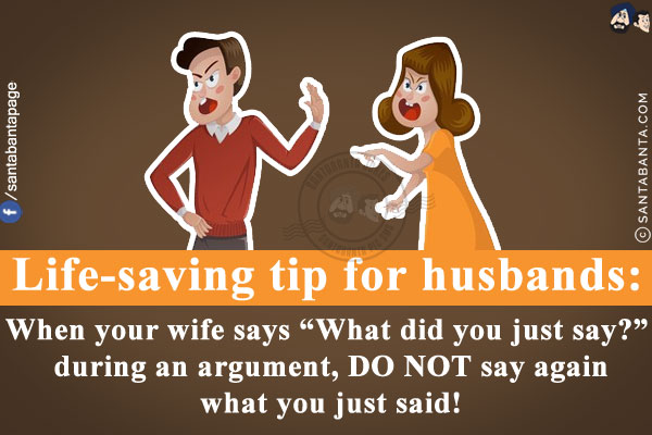 Life-saving tip for husbands:<br/>
When your wife says `What did you just say?` during an argument, DO NOT say again what you just said!