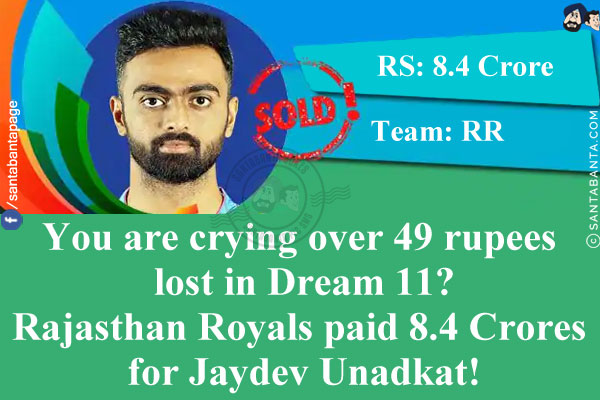 You are crying over 49 rupees lost in Dream 11?<br/>
Rajasthan Royals paid 8.4 Crores for Jaydev Unadkat!