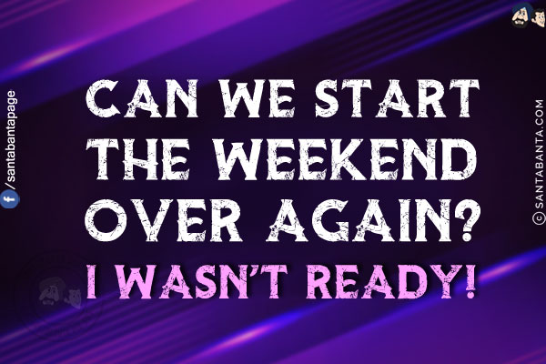 Can we start the weekend over again? <br/>
I wasn't ready!