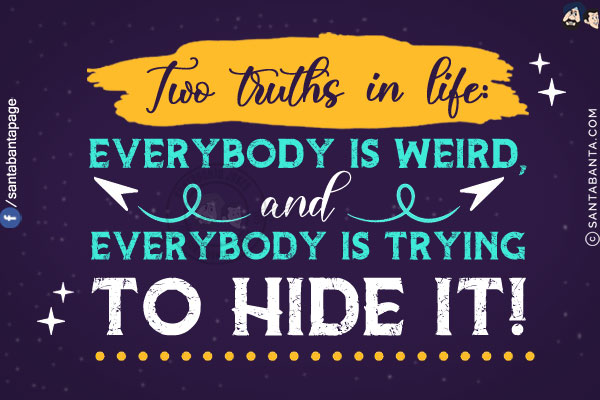 Two truths in life: Everybody is weird, and everybody is trying to hide it!