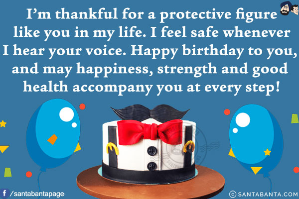 I'm thankful for a protective figure like you in my life. I feel safe whenever I hear your voice.<br/>
Happy birthday to you, and may happiness, strength and good health accompany you at every step!