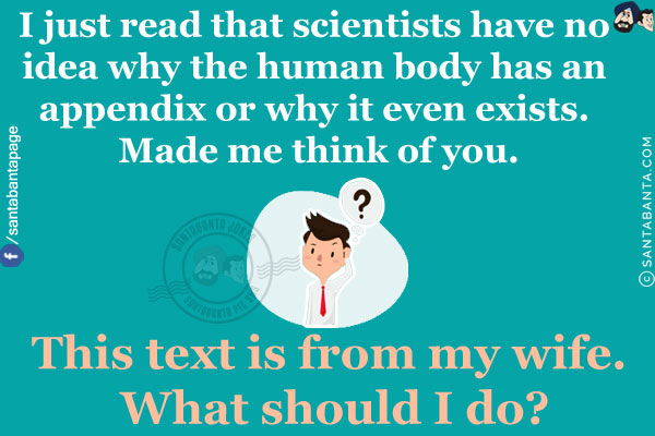 I just read that scientists have no idea why the human body has an appendix or why it even exists. Made me think of you.<br/>
.<br/>
.<br/>
.<br/>
.<br/>
.<br/>
This text is from my wife. What should I do?