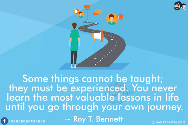 Some things cannot be taught; they must be experienced. You never learn the most valuable lessons in life until you go through your own journey.