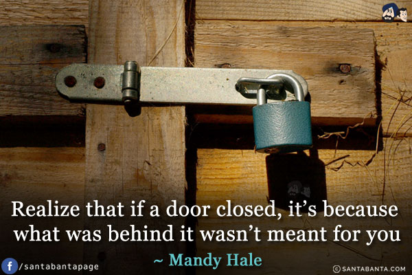 Realize that if a door is closed, it's because what was behind it wasn't meant for you.