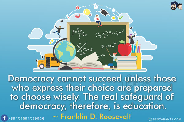 Democracy cannot succeed unless those who express their choice are prepared to choose wisely. The real safeguard of democracy, therefore, is education.