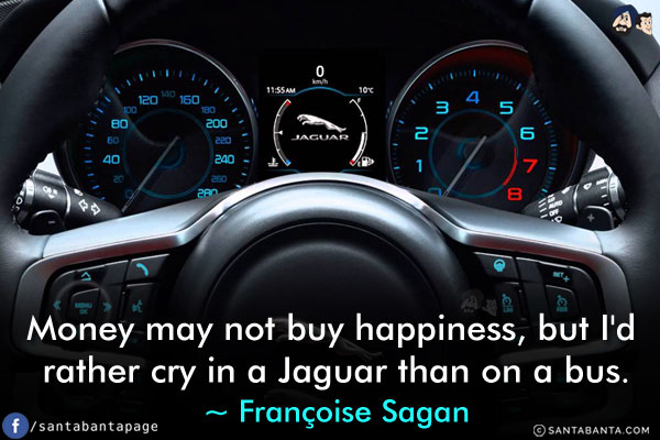 Money may not buy happiness, but I'd rather cry in a Jaguar than on a bus.