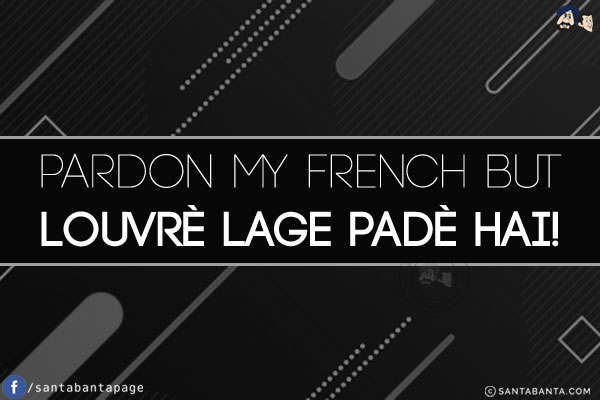 Pardon my French but Louvrè Lage Padè Hai!