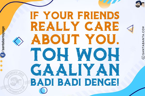 If your friends really care about you.<br/>
.<br/>
.<br/>
.<br/>
.<br/>
.<br/>
Toh Woh Gaaliyan Badi Badi Denge!