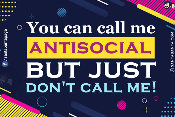 You can call me antisocial but just don't call me!