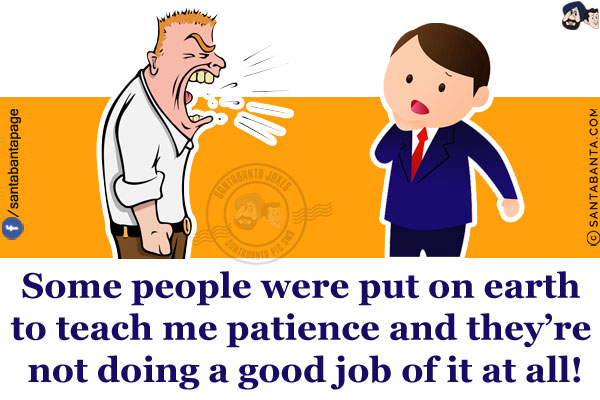 Some people were put on earth to teach me patience and they're not doing a good job of it at all!